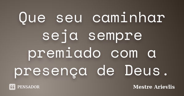 Que seu caminhar seja sempre premiado com a presença de Deus.... Frase de Mestre Ariévlis.