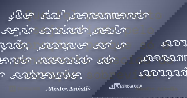 Que tal pensamento seja criado pelo coração, porque só o pensamento nascido do coração sobrevive.... Frase de Mestre Ariévlis.