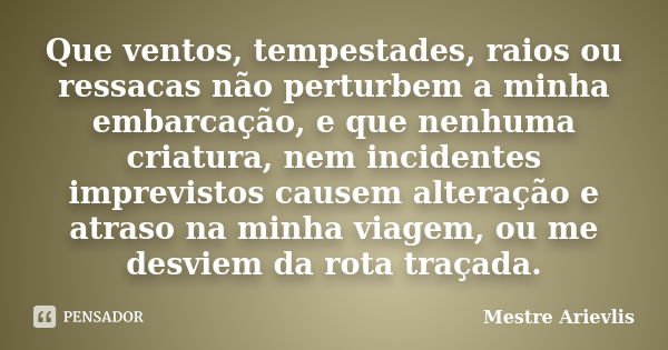 Que ventos, tempestades, raios ou ressacas não perturbem a minha embarcação, e que nenhuma criatura, nem incidentes imprevistos causem alteração e atraso na min... Frase de Mestre Ariévlis.