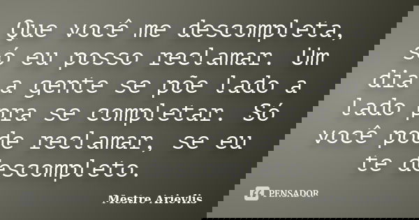 Que você me descompleta, só eu posso reclamar. Um dia a gente se põe lado a lado pra se completar. Só você pode reclamar, se eu te descompleto.... Frase de Mestre Ariévlis.