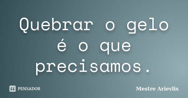 Quebrar o gelo é o que precisamos.... Frase de Mestre Ariévlis.