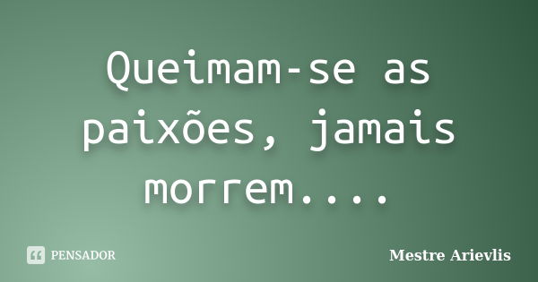 Queimam-se as paixões, jamais morrem....... Frase de Mestre Ariévlis.