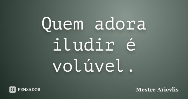 Quem adora iludir é volúvel.... Frase de Mestre Ariévlis.