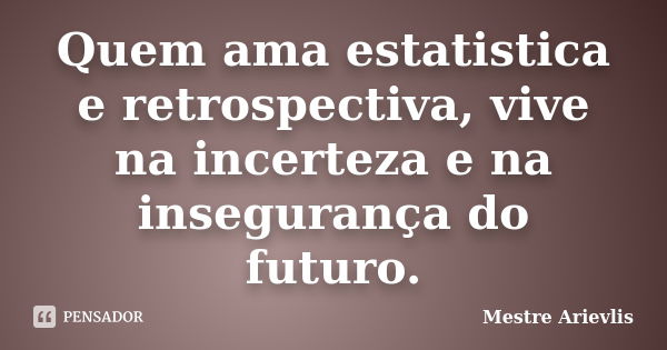 Quem ama estatistica e retrospectiva, vive na incerteza e na insegurança do futuro.... Frase de Mestre Ariévlis.