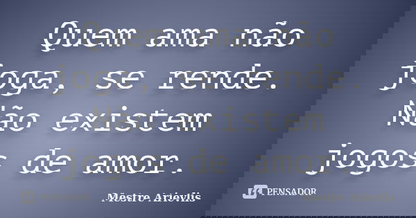 Quem ama não joga, se rende. Não existem jogos de amor.... Frase de Mestre Ariévlis.