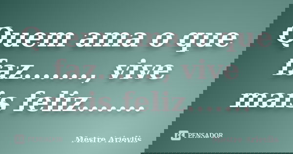 Quem ama o que faz......., vive mais feliz.......... Frase de Mestre Ariévlis.