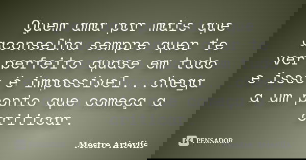 Quem ama por mais que aconselha sempre quer te ver perfeito quase em tudo e isso é impossível...chega a um ponto que começa a criticar.... Frase de Mestre Ariévlis.