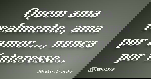 Quem ama realmente, ama por amor..., nunca por interesse..... Frase de Mestre Ariévlis.