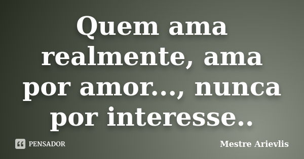 Quem ama realmente, ama por amor..., nunca por interesse..... Frase de Mestre Ariévlis.