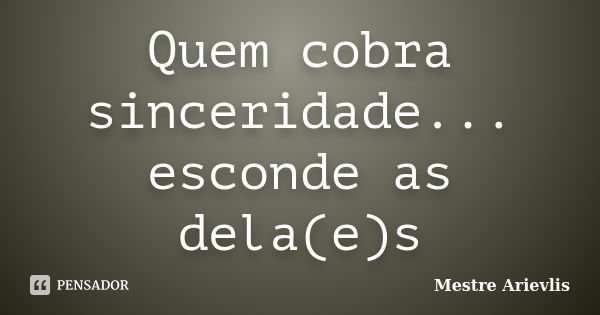 Quem cobra sinceridade... esconde as dela(e)s... Frase de Mestre Ariévlis.