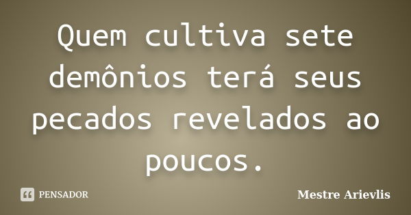 Quem cultiva sete demônios terá seus pecados revelados ao poucos.... Frase de Mestre Ariévlis.