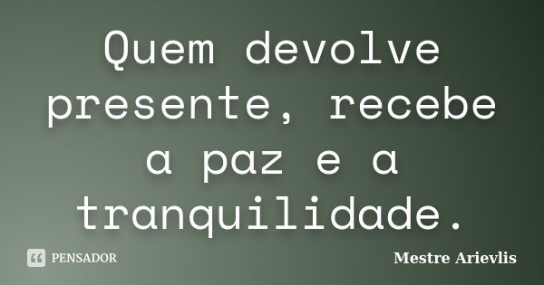 Quem devolve presente, recebe a paz e a tranquilidade.... Frase de Mestre Ariévlis.