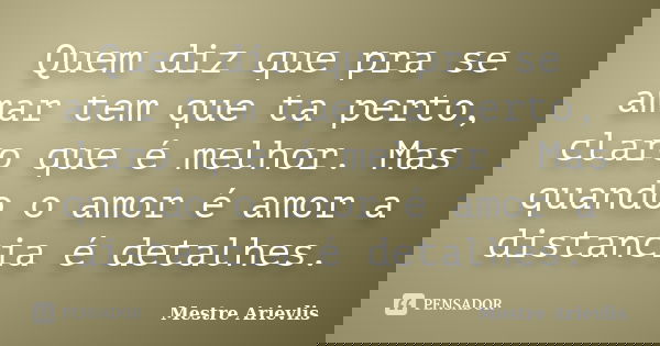 Quem diz que pra se amar tem que ta perto, claro que é melhor. Mas quando o amor é amor a distancia é detalhes.... Frase de Mestre Ariévlis.
