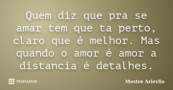 Quem diz que pra se amar tem que ta perto, claro que é melhor. Mas quando o amor é amor a distancia é detalhes.... Frase de Mestre Ariévlis.