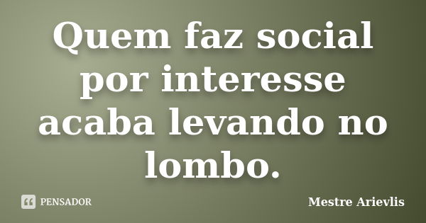 Quem faz social por interesse acaba levando no lombo.... Frase de Mestre Ariévlis.