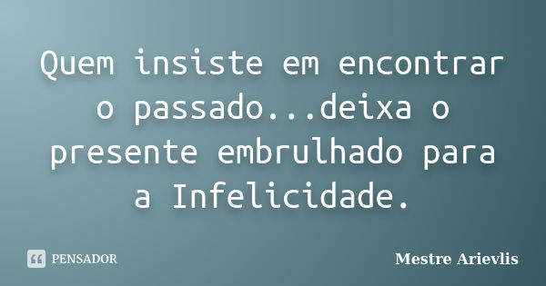 Quem insiste em encontrar o passado...deixa o presente embrulhado para a Infelicidade.... Frase de Mestre Ariévlis.