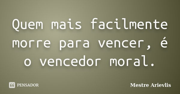 Quem mais facilmente morre para vencer, é o vencedor moral.... Frase de Mestre Ariévlis.