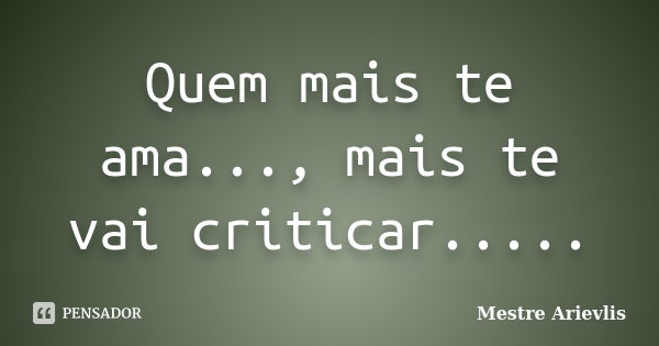 Quem mais te ama..., mais te vai criticar........ Frase de Mestre Ariévlis.