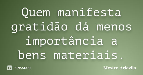 Quem manifesta gratidão dá menos importância a bens materiais.... Frase de Mestre Ariévlis.