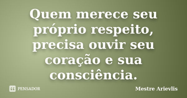 Quem merece seu próprio respeito, precisa ouvir seu coração e sua consciência.... Frase de Mestre Ariévlis.