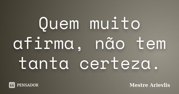 Quem muito afirma, não tem tanta certeza.... Frase de Mestre Ariévlis.