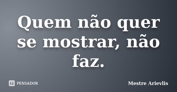 Quem não quer se mostrar, não faz.... Frase de Mestre Ariévlis.