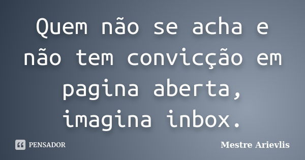 Quem não se acha e não tem convicção em pagina aberta, imagina inbox.... Frase de Mestre Ariévlis.