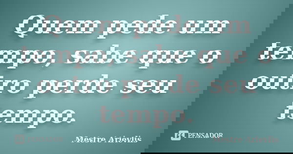 Quem pede um tempo, sabe que o outro perde seu tempo.... Frase de Mestre Ariévlis.