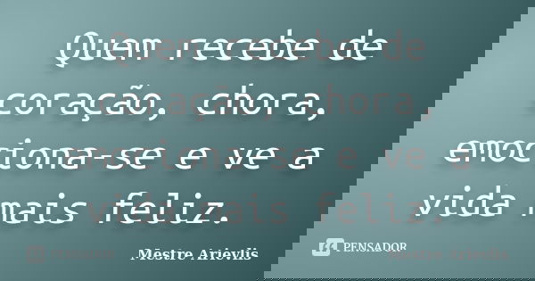 Quem recebe de coração, chora, emociona-se e ve a vida mais feliz.... Frase de Mestre Ariévlis.