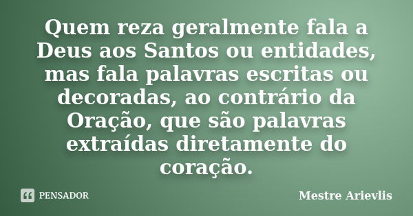 Quem reza geralmente fala a Deus aos Santos ou entidades, mas fala palavras escritas ou decoradas, ao contrário da Oração, que são palavras extraídas diretament... Frase de Mestre Ariévlis.