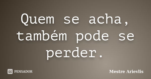 Quem se acha, também pode se perder.... Frase de Mestre Ariévlis.