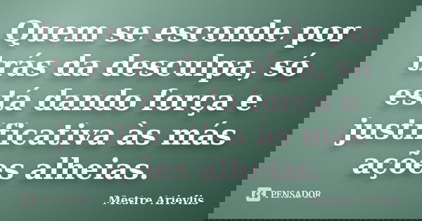 Quem se esconde por trás da desculpa, só está dando força e justificativa às más ações alheias.... Frase de Mestre Ariévlis.