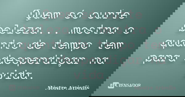Quem só curte beleza... mostra o quanto de tempo tem para desperdiçar na vida.... Frase de Mestre Ariévlis.