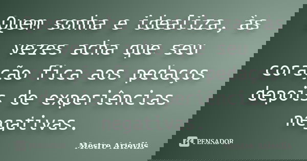 Quem sonha e idealiza, às vezes acha que seu coração fica aos pedaços depois de experiências negativas.... Frase de Mestre Ariévlis.
