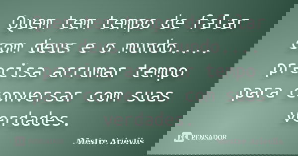 Quem tem tempo de falar com deus e o mundo.... precisa arrumar tempo para conversar com suas verdades.... Frase de Mestre Ariévlis.