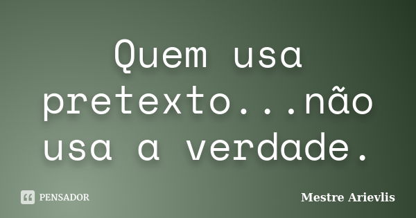 Quem usa pretexto...não usa a verdade.... Frase de Mestre Ariévlis.