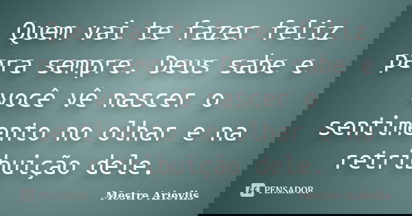 Quem vai te fazer feliz para sempre. Deus sabe e você vê nascer o sentimento no olhar e na retribuição dele.... Frase de Mestre Ariévlis.