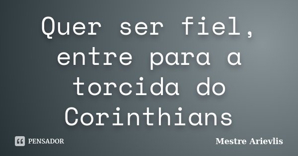 Quer ser fiel, entre para a torcida do Corinthians... Frase de Mestre Ariévlis.