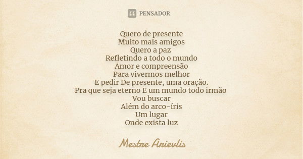 Quero de presente Muito mais amigos Quero a paz Refletindo a todo o mundo Amor e compreensão Para vivermos melhor E pedir De presente, uma oração. Pra que seja ... Frase de Mestre Arievlis.