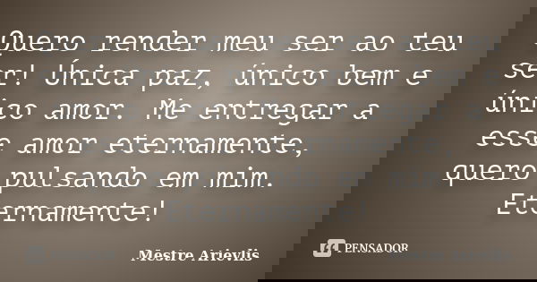 Quero render meu ser ao teu ser! Única paz, único bem e único amor. Me entregar a esse amor eternamente, quero pulsando em mim. Eternamente!... Frase de Mestre Ariévlis.