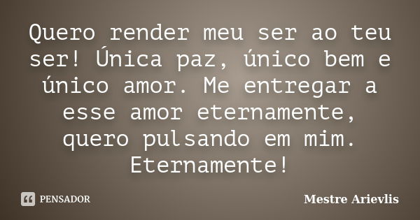 Quero render meu ser ao teu ser! Única paz, único bem e único amor. Me entregar a esse amor eternamente, quero pulsando em mim. Eternamente!... Frase de Mestre Ariévlis.