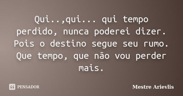 Qui..,qui... qui tempo perdido, nunca poderei dizer. Pois o destino segue seu rumo. Que tempo, que não vou perder mais.... Frase de Mestre Ariévlis.