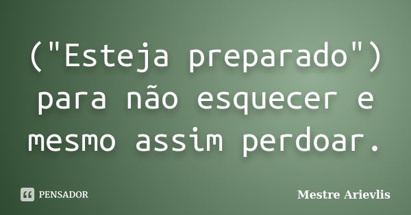 ("Esteja preparado") para não esquecer e mesmo assim perdoar.... Frase de Mestre Ariévlis.