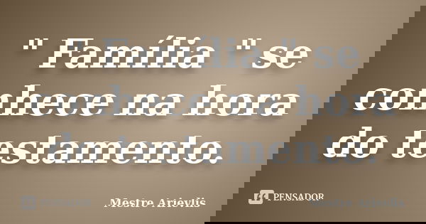 " Família " se conhece na hora do testamento.... Frase de Mestre Ariévlis.
