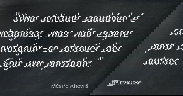 "Uma atitude saudável é contagiosa, mas não espere para contagiar-se através dos outros. Seja um portador."... Frase de Mestre Arievlis.
