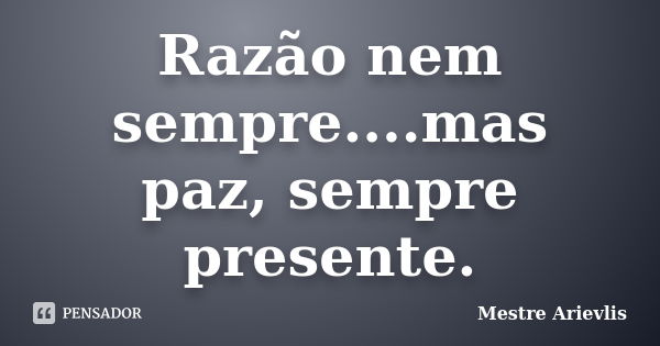 Razão nem sempre....mas paz, sempre presente.... Frase de Mestre Ariévlis.