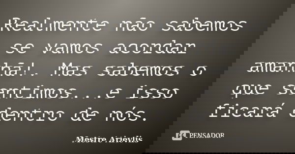 Realmente não sabemos se vamos acordar amanhã!. Mas sabemos o que sentimos...e isso ficará dentro de nós.... Frase de Mestre Ariévlis.
