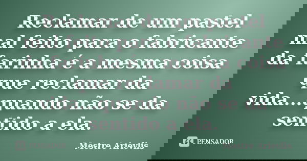 Reclamar de um pastel mal feito para o fabricante da farinha é a mesma coisa que reclamar da vida...quando não se da sentido a ela.... Frase de Mestre Ariévlis.