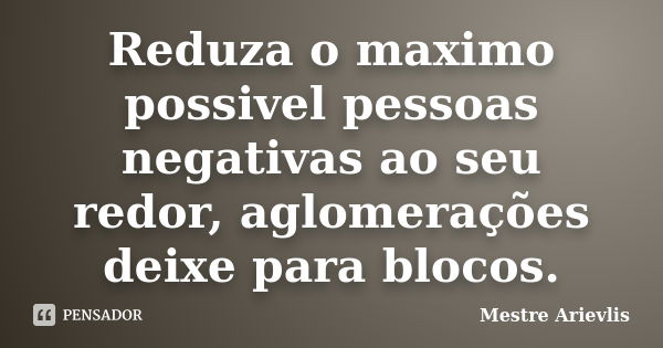 Reduza o maximo possivel pessoas negativas ao seu redor, aglomerações deixe para blocos.... Frase de Mestre Ariévlis.