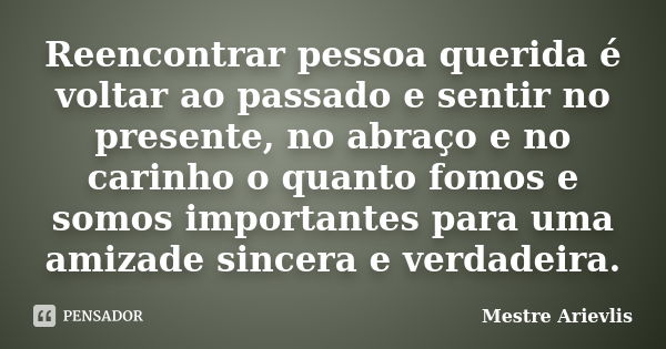 Reencontrar pessoa querida é voltar ao passado e sentir no presente, no abraço e no carinho o quanto fomos e somos importantes para uma amizade sincera e verdad... Frase de Mestre Ariévlis.